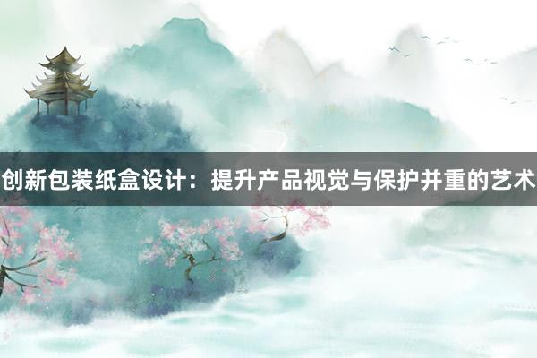 创新包装纸盒设计：提升产品视觉与保护并重的艺术