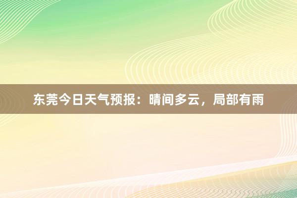 东莞今日天气预报：晴间多云，局部有雨