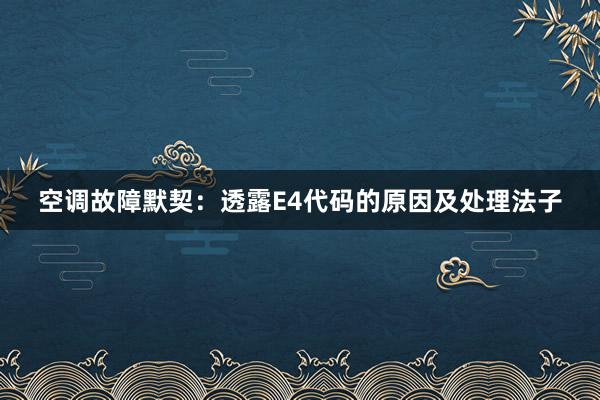 空调故障默契：透露E4代码的原因及处理法子