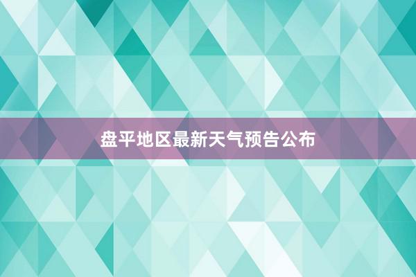 盘平地区最新天气预告公布